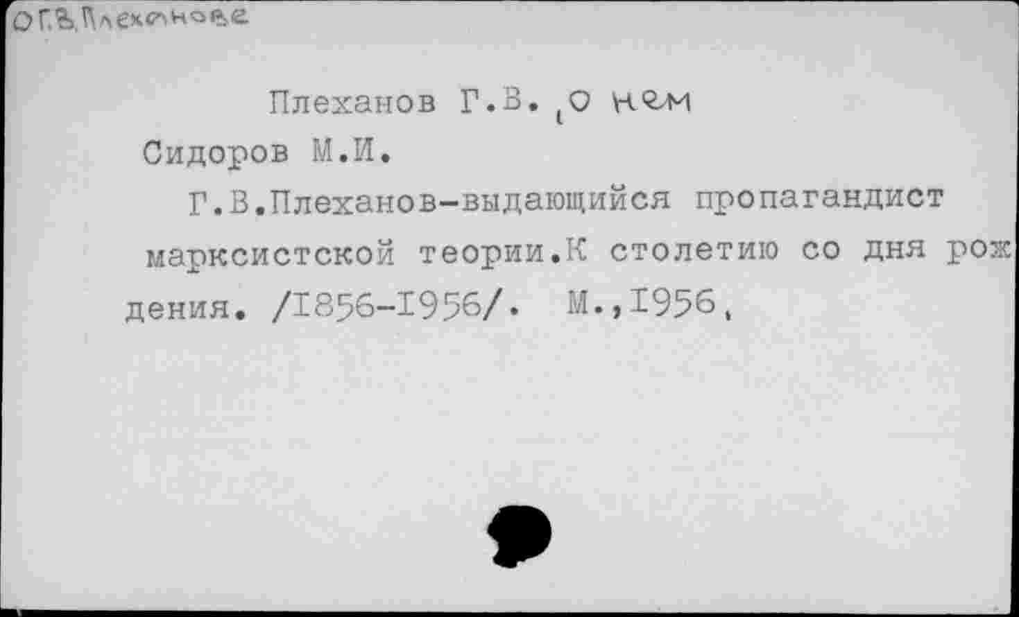 ﻿ОГ.Олехс"»*0'*«'
Плеханов Г.В.(0 Сидоров М.И.
Г.В.Плеханов-выдающийся пропагандист марксистской теории.К столетию со дня рож дения. /1856-1956/. М.,1956,